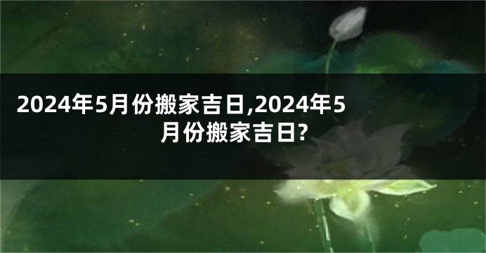2024年5月份搬家吉日,2024年5月份搬家吉日?