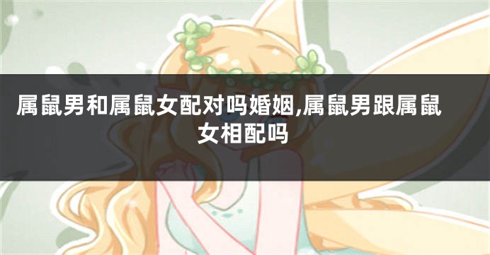 属鼠男和属鼠女配对吗婚姻,属鼠男跟属鼠女相配吗