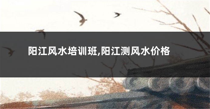 阳江风水培训班,阳江测风水价格