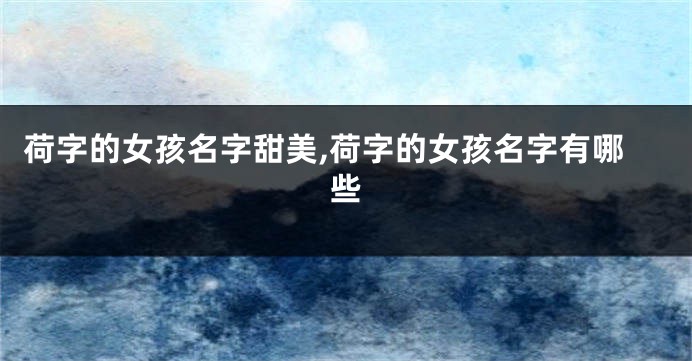荷字的女孩名字甜美,荷字的女孩名字有哪些
