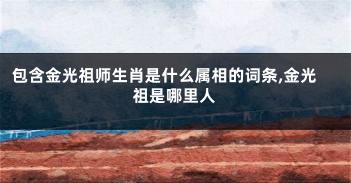包含金光祖师生肖是什么属相的词条,金光祖是哪里人
