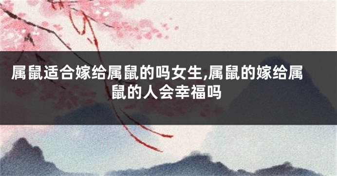 属鼠适合嫁给属鼠的吗女生,属鼠的嫁给属鼠的人会幸福吗
