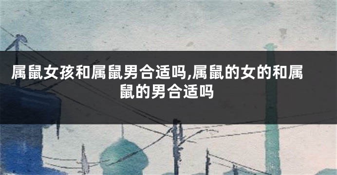 属鼠女孩和属鼠男合适吗,属鼠的女的和属鼠的男合适吗
