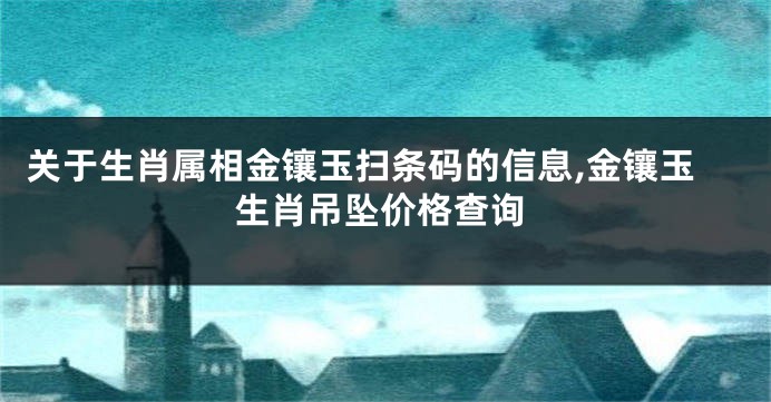 关于生肖属相金镶玉扫条码的信息,金镶玉生肖吊坠价格查询