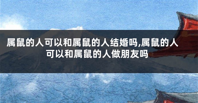 属鼠的人可以和属鼠的人结婚吗,属鼠的人可以和属鼠的人做朋友吗