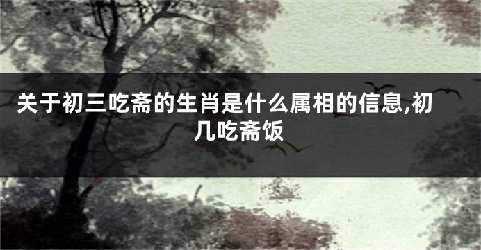 关于初三吃斋的生肖是什么属相的信息,初几吃斋饭