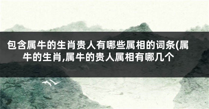 包含属牛的生肖贵人有哪些属相的词条(属牛的生肖,属牛的贵人属相有哪几个