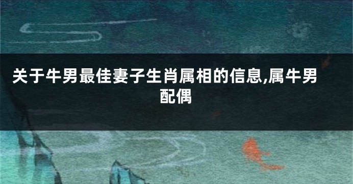 关于牛男最佳妻子生肖属相的信息,属牛男配偶