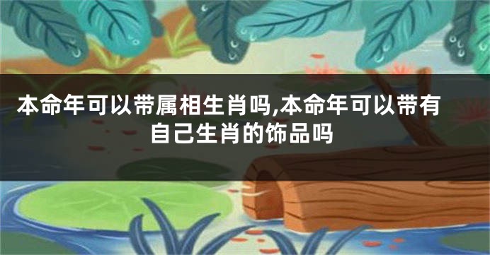 本命年可以带属相生肖吗,本命年可以带有自己生肖的饰品吗