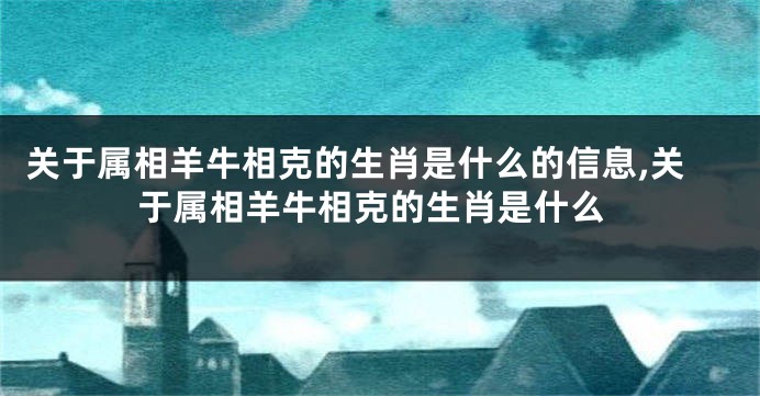 关于属相羊牛相克的生肖是什么的信息,关于属相羊牛相克的生肖是什么