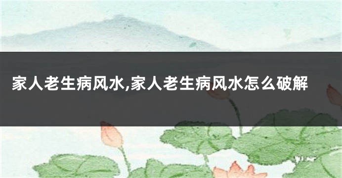 家人老生病风水,家人老生病风水怎么破解