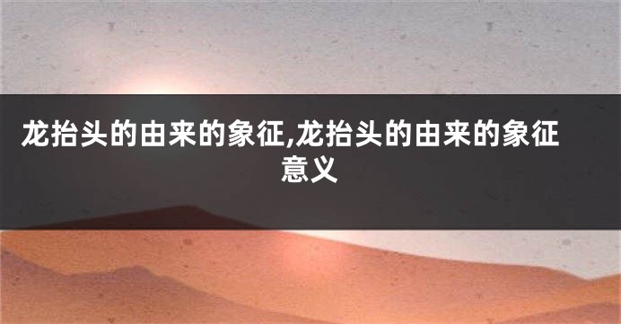 龙抬头的由来的象征,龙抬头的由来的象征意义