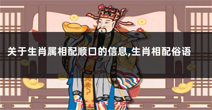 关于生肖属相配顺口的信息,生肖相配俗语