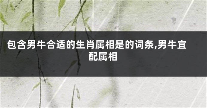 包含男牛合适的生肖属相是的词条,男牛宜配属相