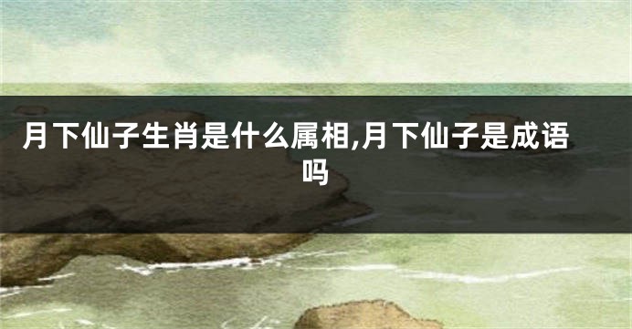 月下仙子生肖是什么属相,月下仙子是成语吗