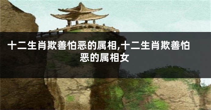 十二生肖欺善怕恶的属相,十二生肖欺善怕恶的属相女