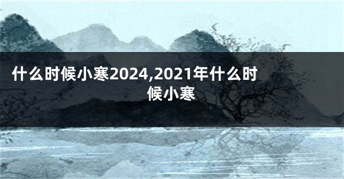 什么时候小寒2024,2021年什么时候小寒
