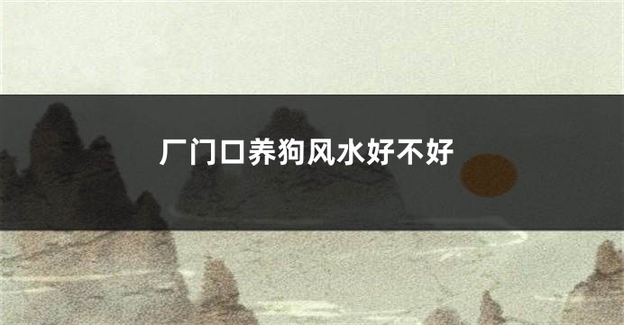 厂门口养狗风水好不好