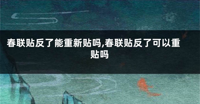 春联贴反了能重新贴吗,春联贴反了可以重贴吗