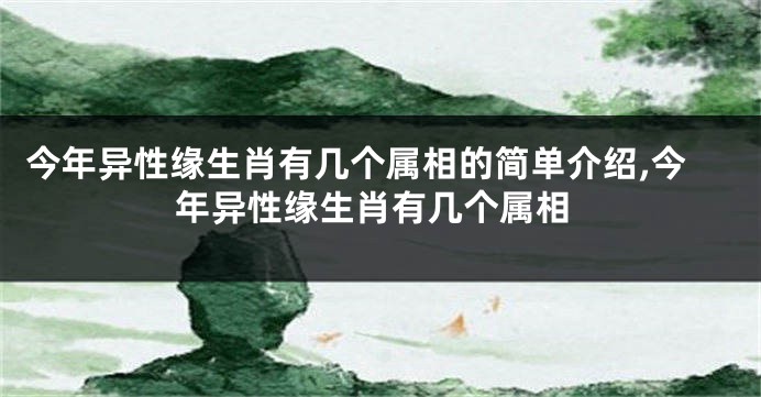 今年异性缘生肖有几个属相的简单介绍,今年异性缘生肖有几个属相