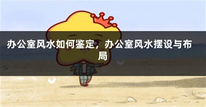 办公室风水如何鉴定,办公室风水摆设与布局