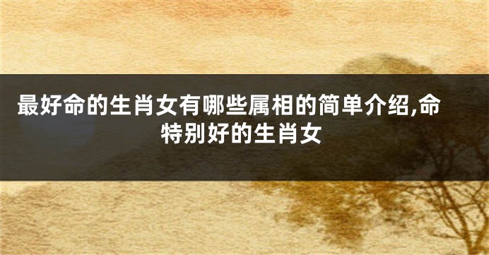 最好命的生肖女有哪些属相的简单介绍,命特别好的生肖女