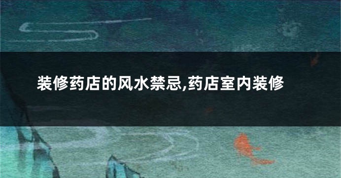 装修药店的风水禁忌,药店室内装修