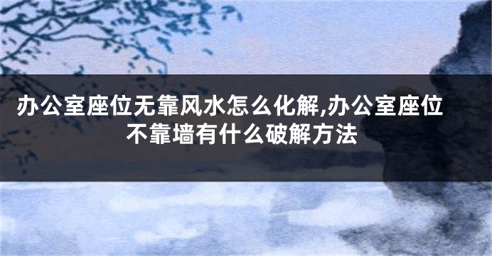 办公室座位无靠风水怎么化解,办公室座位不靠墙有什么破解方法