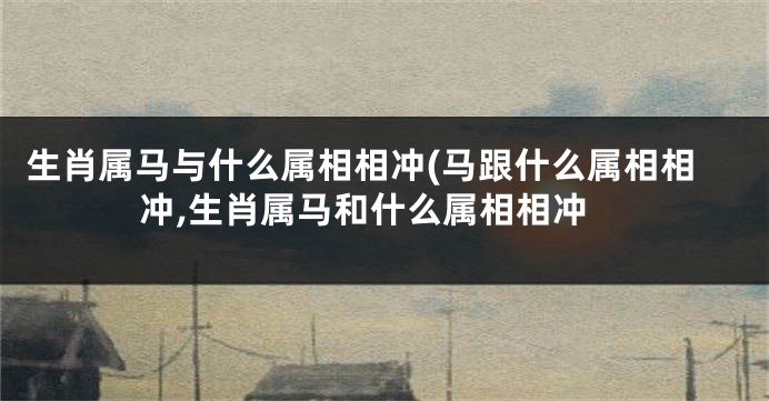 生肖属马与什么属相相冲(马跟什么属相相冲,生肖属马和什么属相相冲