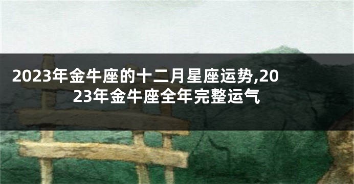 2023年金牛座的十二月星座运势,2023年金牛座全年完整运气