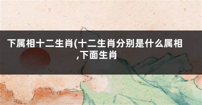 下属相十二生肖(十二生肖分别是什么属相,下面生肖