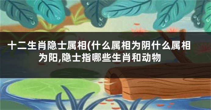 十二生肖隐士属相(什么属相为阴什么属相为阳,隐士指哪些生肖和动物