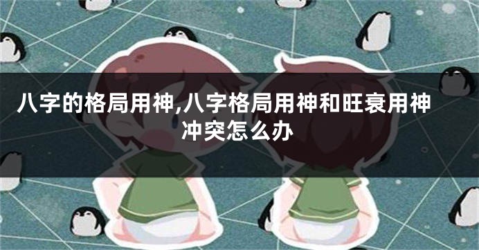 八字的格局用神,八字格局用神和旺衰用神冲突怎么办