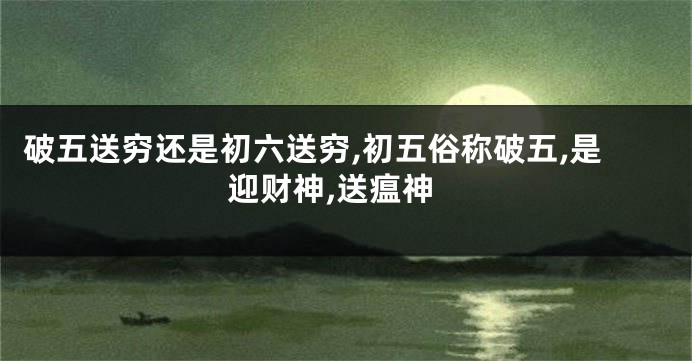 破五送穷还是初六送穷,初五俗称破五,是迎财神,送瘟神