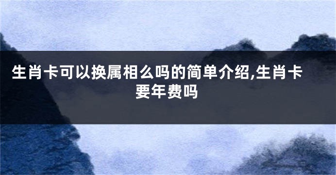 生肖卡可以换属相么吗的简单介绍,生肖卡要年费吗