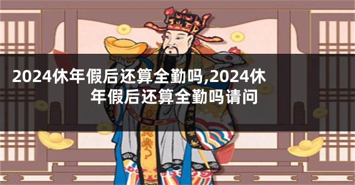 2024休年假后还算全勤吗,2024休年假后还算全勤吗请问