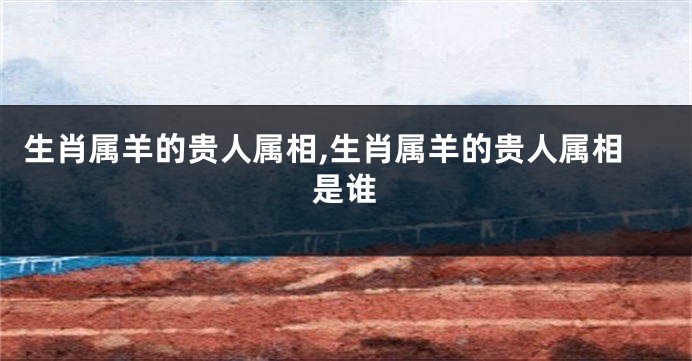 生肖属羊的贵人属相,生肖属羊的贵人属相是谁