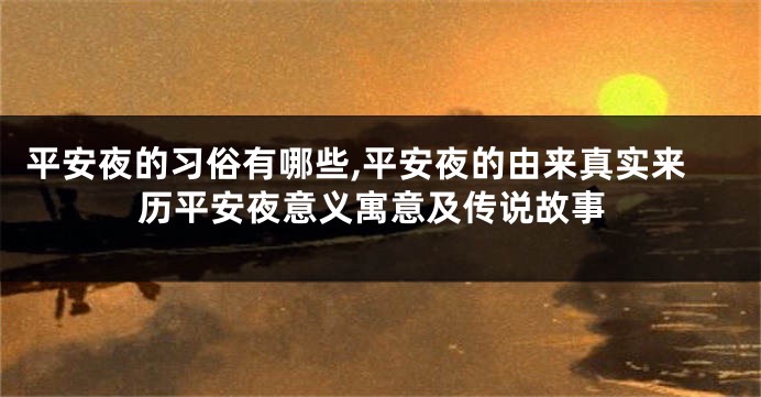 平安夜的习俗有哪些,平安夜的由来真实来历平安夜意义寓意及传说故事