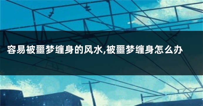 容易被噩梦缠身的风水,被噩梦缠身怎么办