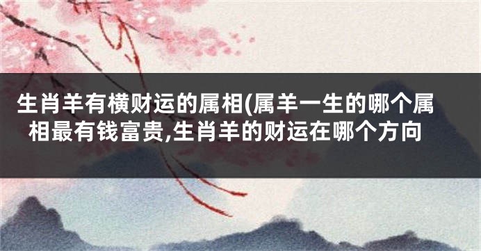 生肖羊有横财运的属相(属羊一生的哪个属相最有钱富贵,生肖羊的财运在哪个方向