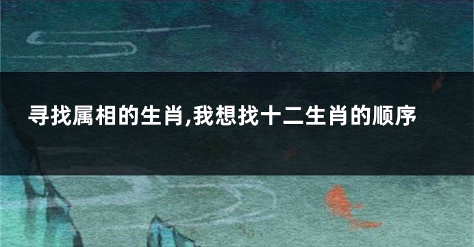 寻找属相的生肖,我想找十二生肖的顺序