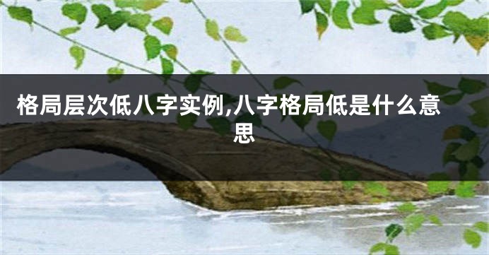 格局层次低八字实例,八字格局低是什么意思