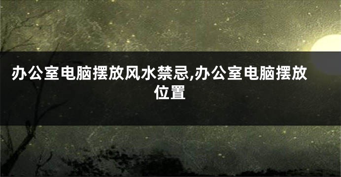 办公室电脑摆放风水禁忌,办公室电脑摆放位置