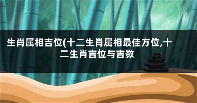 生肖属相吉位(十二生肖属相最佳方位,十二生肖吉位与吉数
