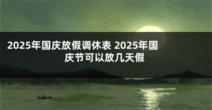 2025年国庆放假调休表 2025年国庆节可以放几天假