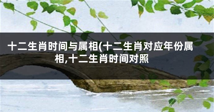 十二生肖时间与属相(十二生肖对应年份属相,十二生肖时间对照