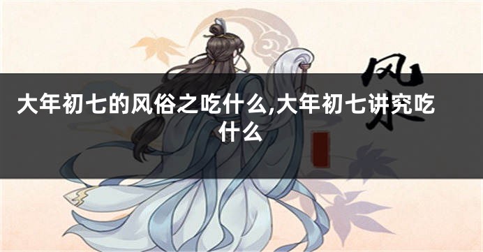 大年初七的风俗之吃什么,大年初七讲究吃什么