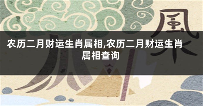 农历二月财运生肖属相,农历二月财运生肖属相查询