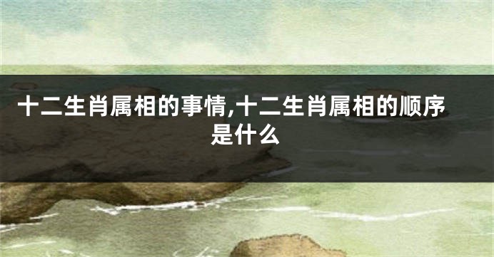 十二生肖属相的事情,十二生肖属相的顺序是什么