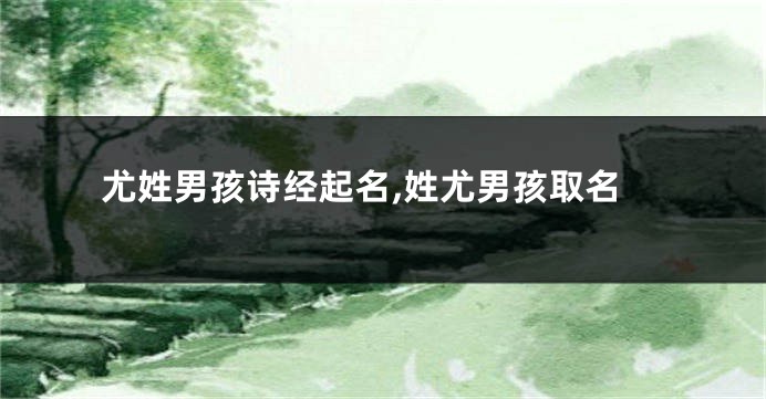 尤姓男孩诗经起名,姓尤男孩取名